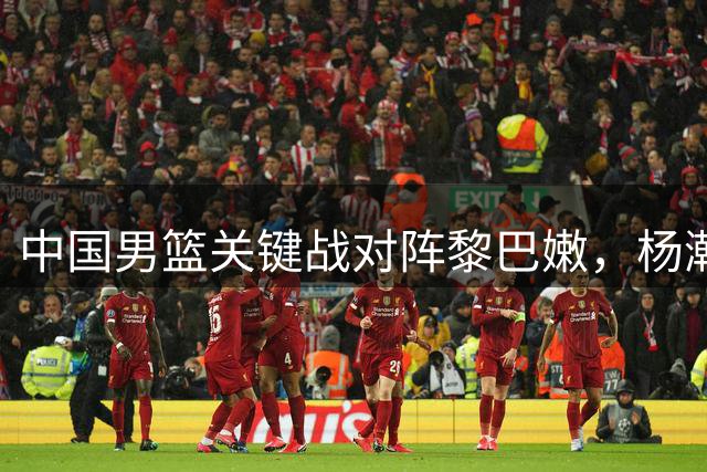 中国男篮关键战对阵黎巴嫩，杨瀚森表现至关重要