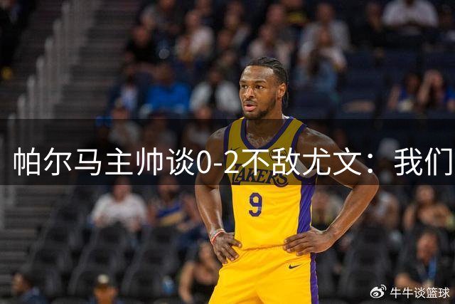 帕尔马主帅谈0-2不敌尤文：我们进步不错，但还不够